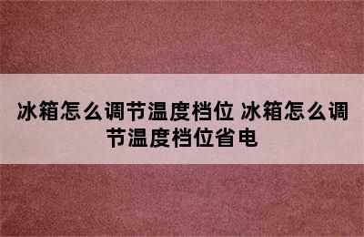 冰箱怎么调节温度档位 冰箱怎么调节温度档位省电